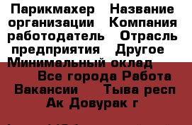 Парикмахер › Название организации ­ Компания-работодатель › Отрасль предприятия ­ Другое › Минимальный оклад ­ 15 000 - Все города Работа » Вакансии   . Тыва респ.,Ак-Довурак г.